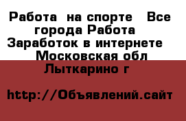 Работа  на спорте - Все города Работа » Заработок в интернете   . Московская обл.,Лыткарино г.